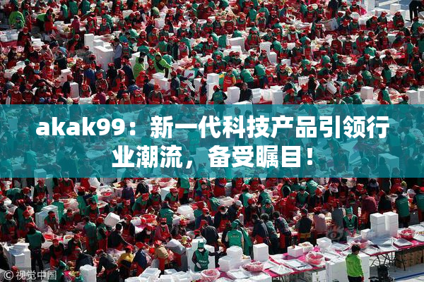 akak99：新一代科技产品引领行业潮流，备受瞩目！