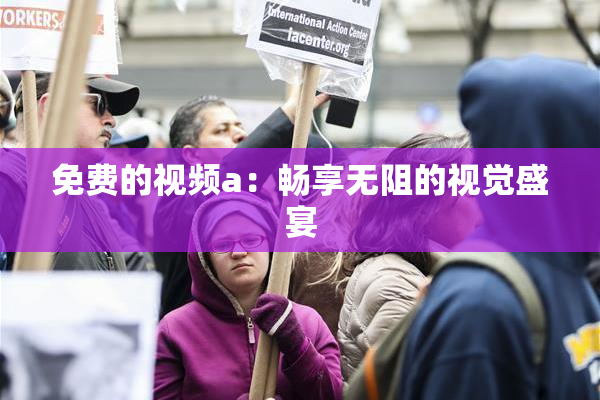 免费的视频a：畅享无阻的视觉盛宴
