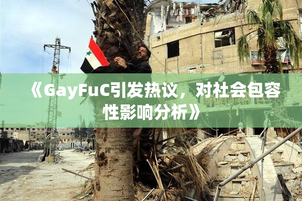 《GayFuC引发热议，对社会包容性影响分析》