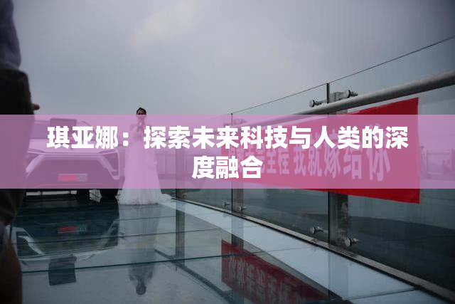 琪亚娜：探索未来科技与人类的深度融合