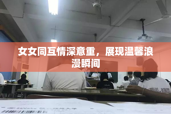 女女同互情深意重，展现温馨浪漫瞬间