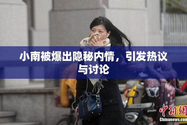 小南被爆出隐秘内情，引发热议与讨论