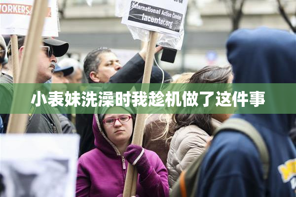 小表妹洗澡时我趁机做了这件事