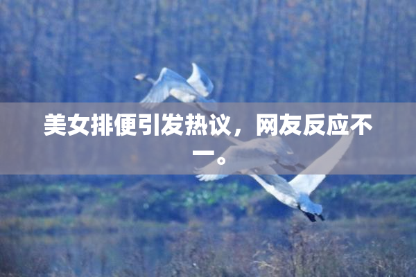 美女排便引发热议，网友反应不一。