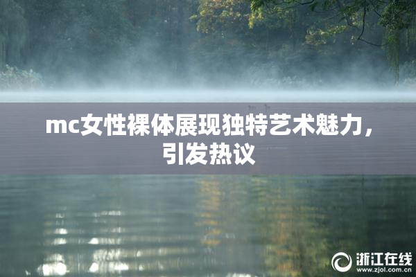 mc女性裸体展现独特艺术魅力，引发热议