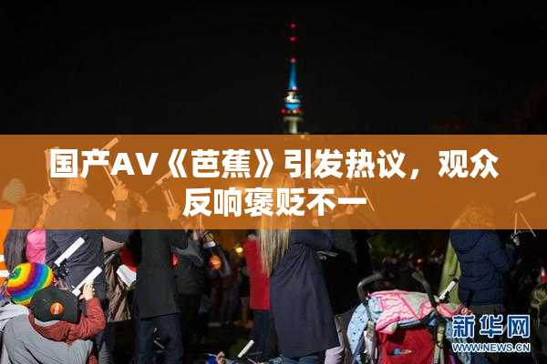 国产AV《芭蕉》引发热议，观众反响褒贬不一