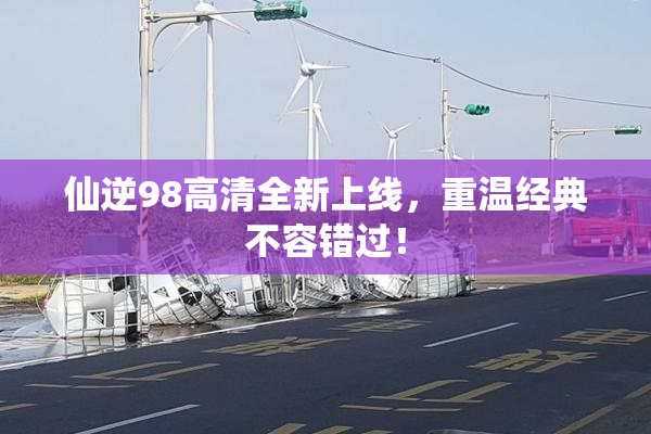 仙逆98高清全新上线，重温经典不容错过！