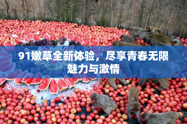 91嫩草全新体验，尽享青春无限魅力与激情