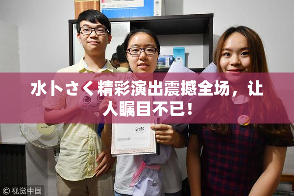 水卜さく精彩演出震撼全场，让人瞩目不已！