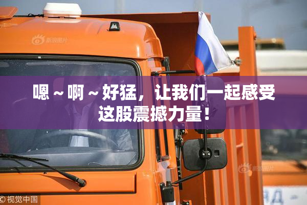 嗯～啊～好猛，让我们一起感受这股震撼力量！