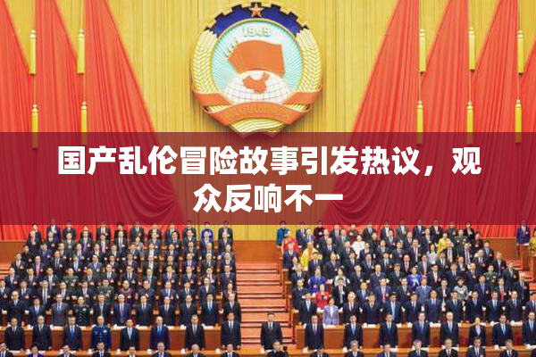 国产乱伦冒险故事引发热议，观众反响不一