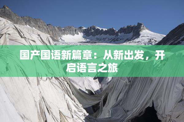 国产国语新篇章：从新出发，开启语言之旅