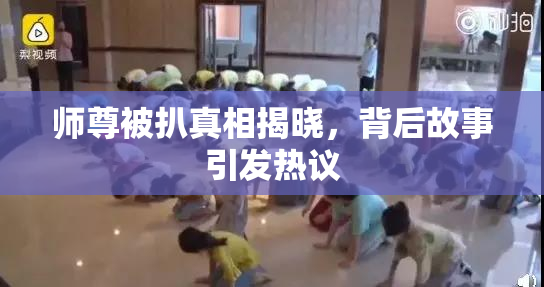 师尊被扒真相揭晓，背后故事引发热议