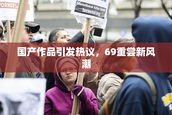 国产作品引发热议，69重尝新风潮