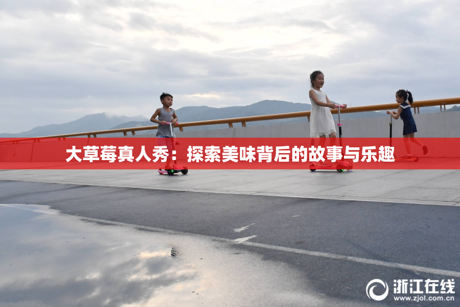大草莓真人秀：探索美味背后的故事与乐趣