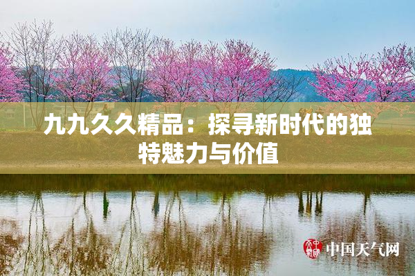 九九久久精品：探寻新时代的独特魅力与价值