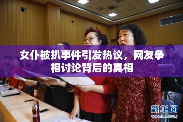 女仆被扒事件引发热议，网友争相讨论背后的真相