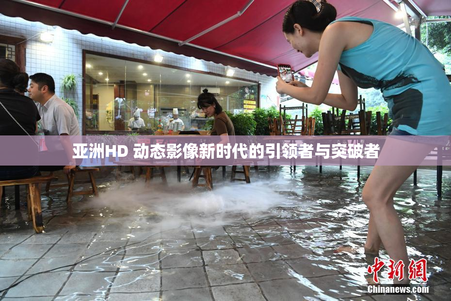 亚洲HD 动态影像新时代的引领者与突破者