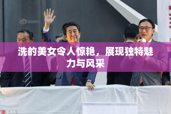 洗的美女令人惊艳，展现独特魅力与风采