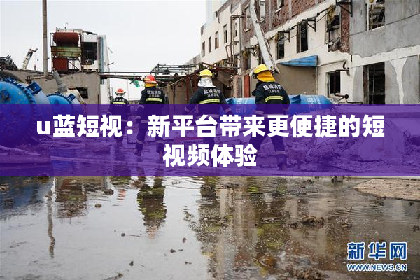 u蓝短视：新平台带来更便捷的短视频体验