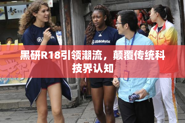 黑研R18引领潮流，颠覆传统科技界认知