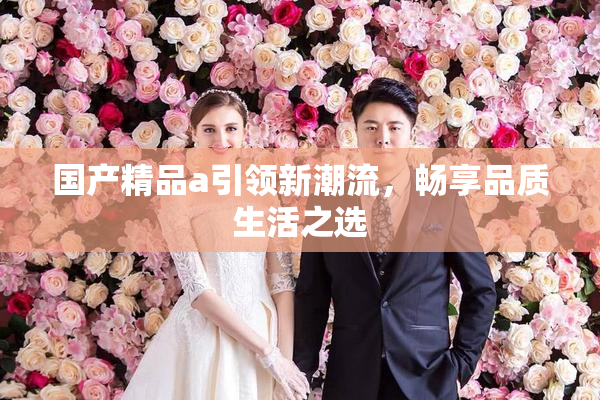 国产精品a引领新潮流，畅享品质生活之选