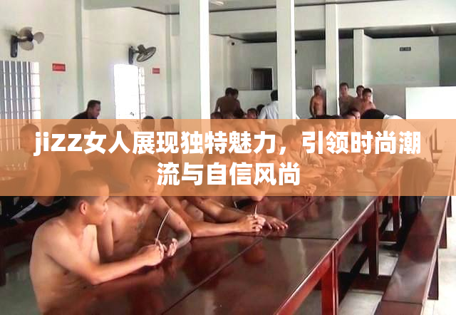 jiZZ女人展现独特魅力，引领时尚潮流与自信风尚