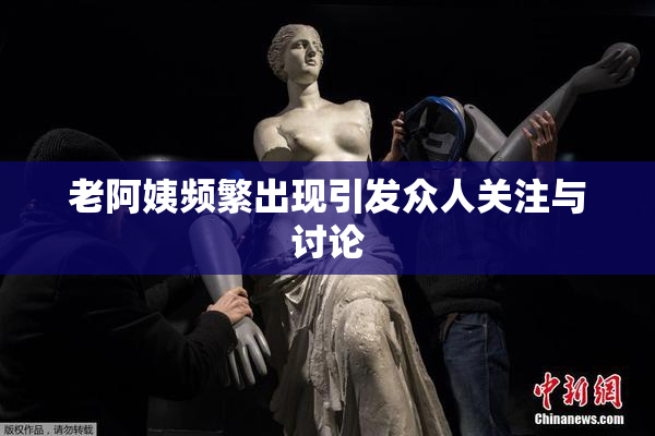 老阿姨频繁出现引发众人关注与讨论