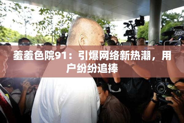 羞羞色院91：引爆网络新热潮，用户纷纷追捧
