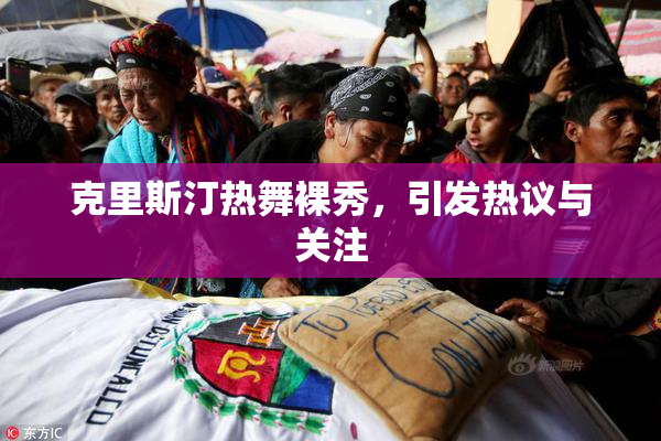 克里斯汀热舞裸秀，引发热议与关注