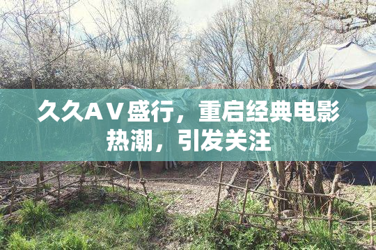久久AⅤ盛行，重启经典电影热潮，引发关注