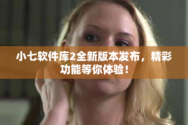 小七软件库2全新版本发布，精彩功能等你体验！