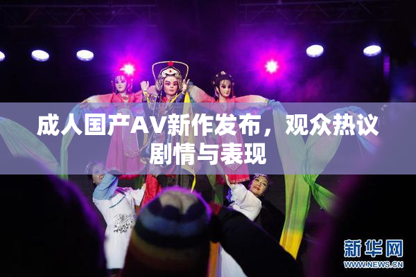 成人国产AV新作发布，观众热议剧情与表现