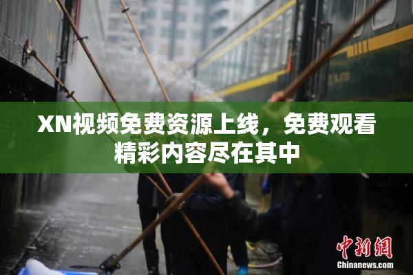 XN视频免费资源上线，免费观看精彩内容尽在其中