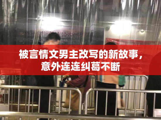 被言情文男主改写的新故事，意外连连纠葛不断