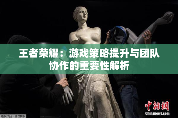 王者荣耀：游戏策略提升与团队协作的重要性解析