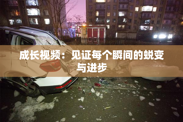 成长视频：见证每个瞬间的蜕变与进步