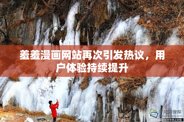 羞羞漫画网站再次引发热议，用户体验持续提升
