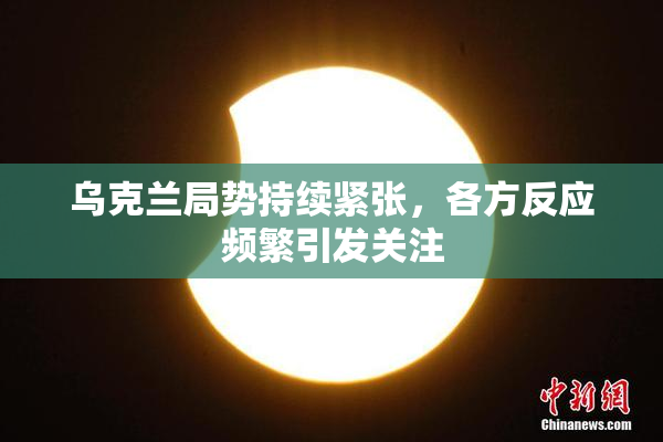 乌克兰局势持续紧张，各方反应频繁引发关注