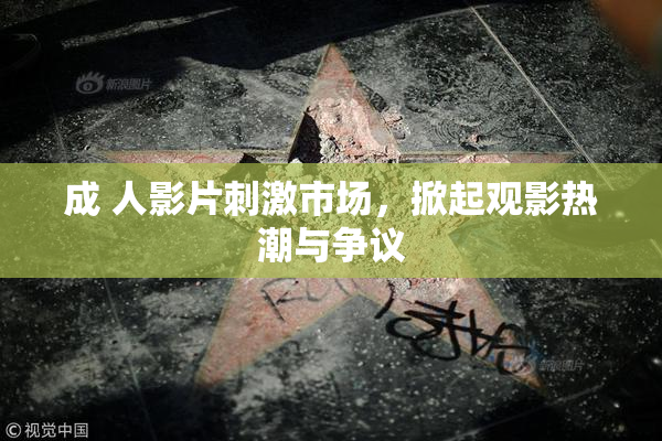 成 人影片刺激市场，掀起观影热潮与争议
