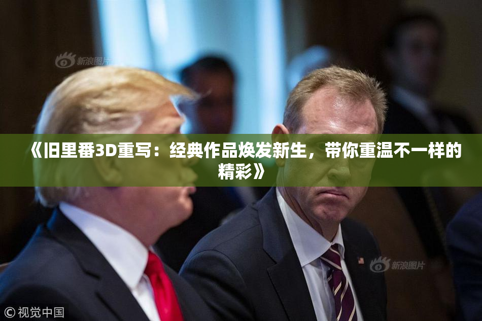 《旧里番3D重写：经典作品焕发新生，带你重温不一样的精彩》