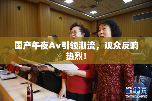 国产午夜Av引领潮流，观众反响热烈！