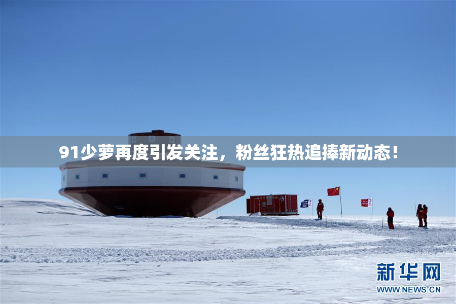 91少萝再度引发关注，粉丝狂热追捧新动态！