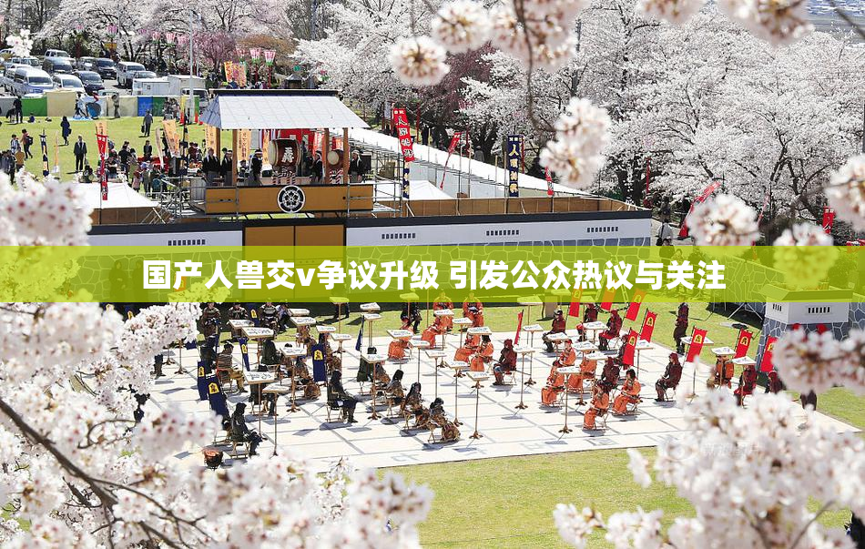国产人兽交v争议升级 引发公众热议与关注