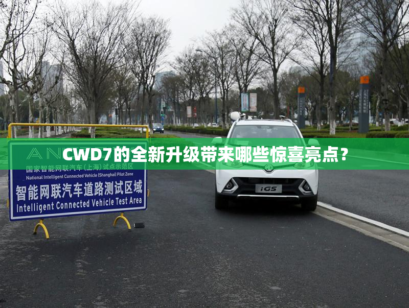 CWD7的全新升级带来哪些惊喜亮点？