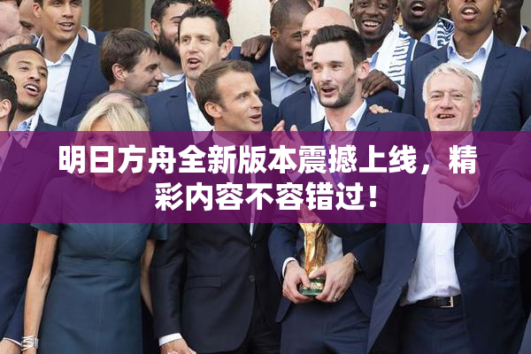 明日方舟全新版本震撼上线，精彩内容不容错过！