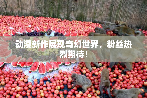 动漫新作展现奇幻世界，粉丝热烈期待！