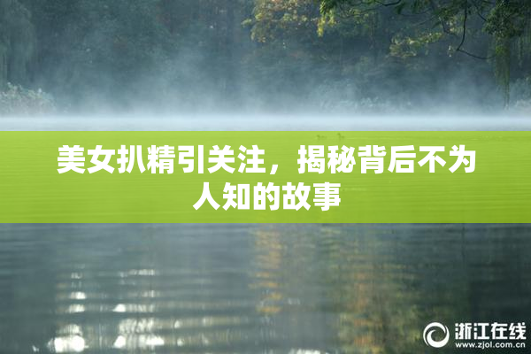 美女扒精引关注，揭秘背后不为人知的故事