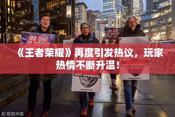 《王者荣耀》再度引发热议，玩家热情不断升温！