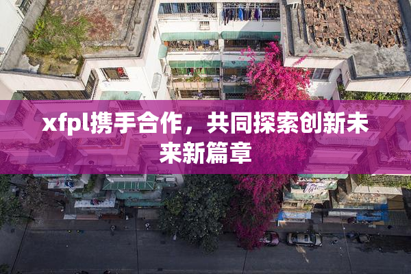 xfpl携手合作，共同探索创新未来新篇章